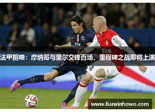 法甲前瞻：摩纳哥与里尔交锋百场，里程碑之战即将上演